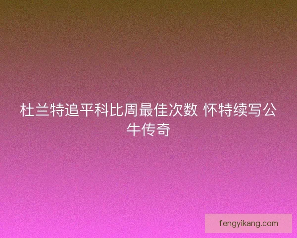 杜兰特追平科比周最佳次数 怀特续写公牛传奇