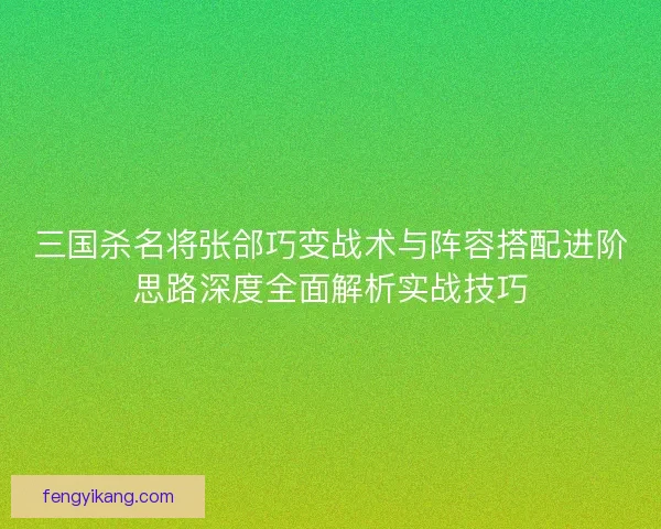 三国杀名将张郃巧变战术与阵容搭配进阶思路深度全面解析实战技巧