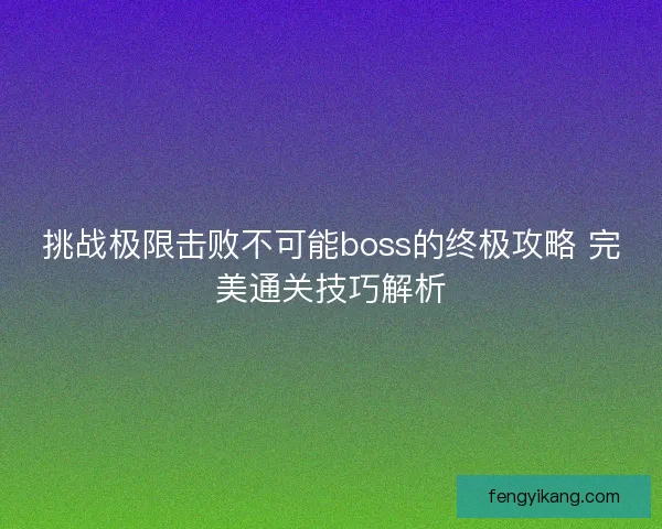 挑战极限击败不可能boss的终极攻略 完美通关技巧解析