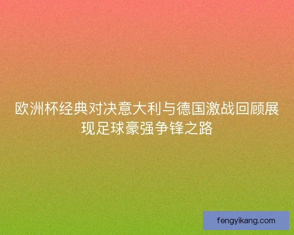欧洲杯经典对决意大利与德国激战回顾展现足球豪强争锋之路