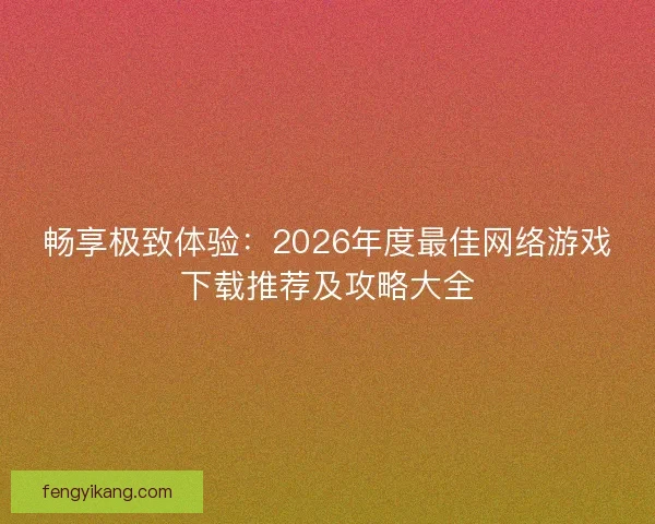 畅享极致体验：2026年度最佳网络游戏下载推荐及攻略大全