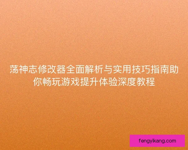 荡神志修改器全面解析与实用技巧指南助你畅玩游戏提升体验深度教程 荡神志修改器全面解析与实用技巧指南助你畅玩游戏提升体验深度教程