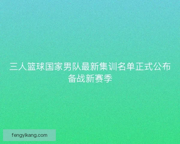 三人篮球国家男队最新集训名单正式公布备战新赛季