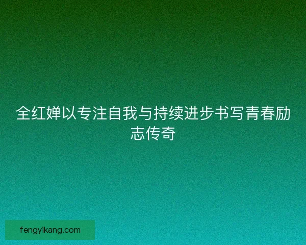 全红婵以专注自我与持续进步书写青春励志传奇 全红婵以专注自我与持续进步书写青春励志传奇