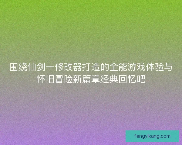 围绕仙剑一修改器打造的全能游戏体验与怀旧冒险新篇章经典回忆吧 围绕仙剑一修改器打造的全能游戏体验与怀旧冒险新篇章经典回忆吧