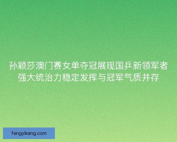 孙颖莎澳门赛女单夺冠展现国乒新领军者强大统治力稳定发挥与冠军气质并存 孙颖莎澳门赛女单夺冠展现国乒新领军者强大统治力稳定发挥与冠军气质并存