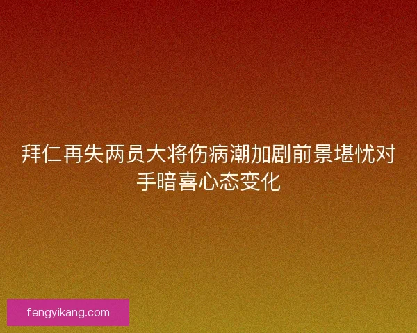 拜仁再失两员大将伤病潮加剧前景堪忧对手暗喜心态变化 拜仁再失两员大将伤病潮加剧前景堪忧对手暗喜心态变化
