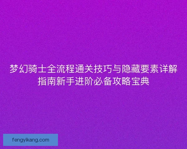 梦幻骑士全流程通关技巧与隐藏要素详解指南新手进阶必备攻略宝典 梦幻骑士全流程通关技巧与隐藏要素详解指南新手进阶必备攻略宝典