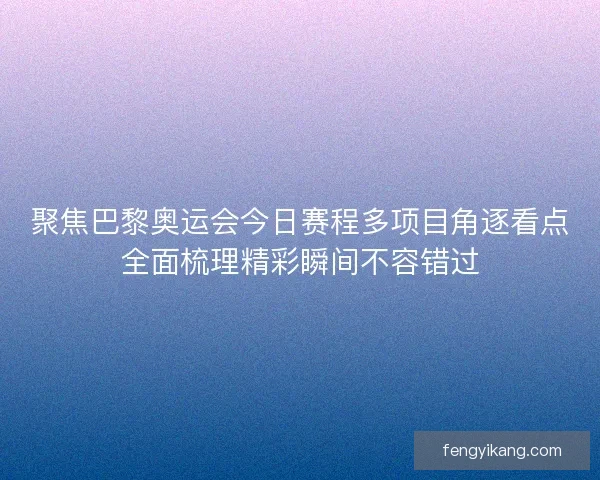 聚焦巴黎奥运会今日赛程多项目角逐看点全面梳理精彩瞬间不容错过 聚焦巴黎奥运会今日赛程多项目角逐看点全面梳理精彩瞬间不容错过