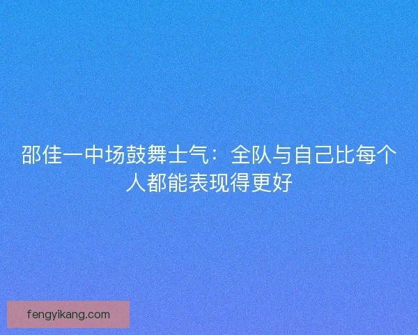 邵佳一中场鼓舞士气：全队与自己比每个人都能表现得更好