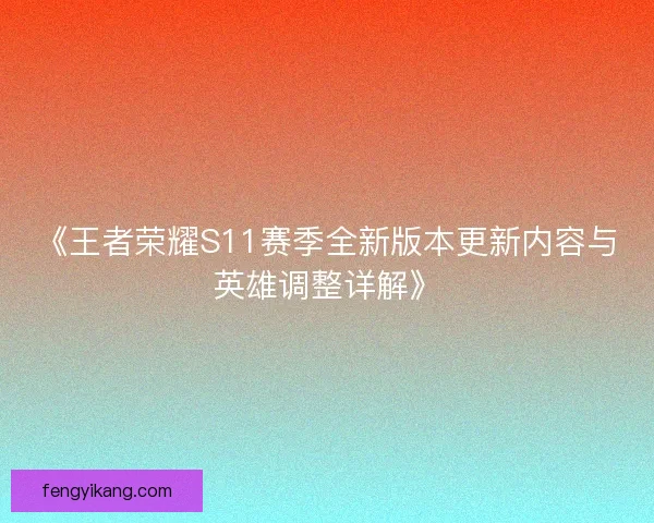 《王者荣耀S11赛季全新版本更新内容与英雄调整详解》