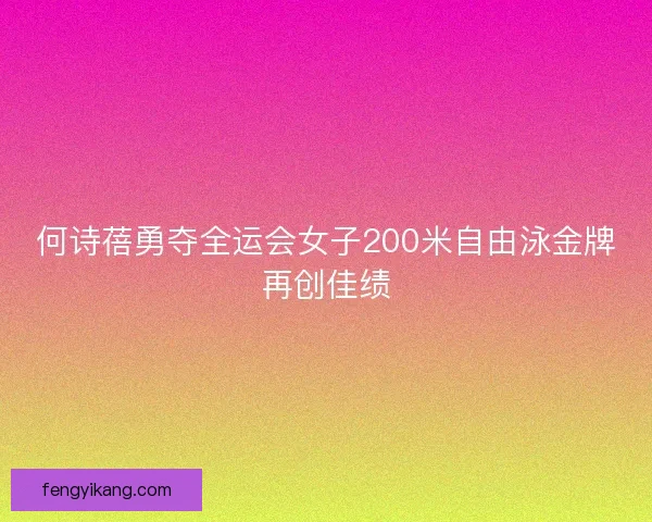 何诗蓓勇夺全运会女子200米自由泳金牌再创佳绩 何诗蓓勇夺全运会女子200米自由泳金牌再创佳绩