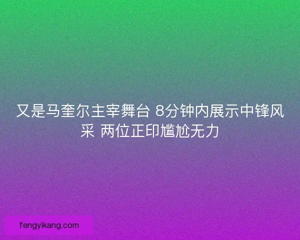 又是马奎尔主宰舞台 8分钟内展示中锋风采 两位正印尴尬无力 又是马奎尔主宰舞台 8分钟内展示中锋风采 两位正印尴尬无力