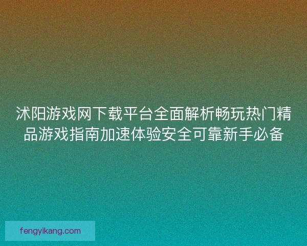 沭阳游戏网下载平台全面解析畅玩热门精品游戏指南加速体验安全可靠新手必备 沭阳游戏网下载平台全面解析畅玩热门精品游戏指南加速体验安全可靠新手必备