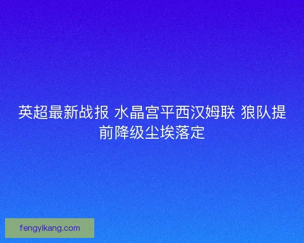 英超最新战报 水晶宫平西汉姆联 狼队提前降级尘埃落定