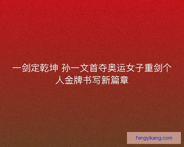 一剑定乾坤 孙一文首夺奥运女子重剑个人金牌书写新篇章 一剑定乾坤 孙一文首夺奥运女子重剑个人金牌书写新篇章