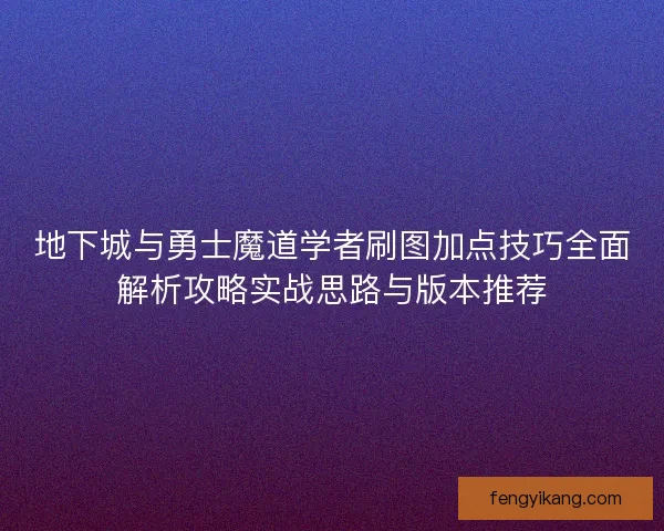 地下城与勇士魔道学者刷图加点技巧全面解析攻略实战思路与版本推荐 地下城与勇士魔道学者刷图加点技巧全面解析攻略实战思路与版本推荐