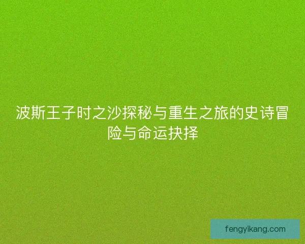 波斯王子时之沙探秘与重生之旅的史诗冒险与命运抉择 波斯王子时之沙探秘与重生之旅的史诗冒险与命运抉择