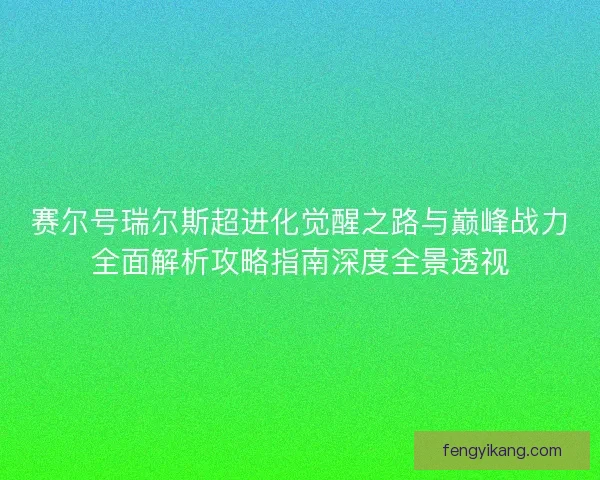赛尔号瑞尔斯超进化觉醒之路与巅峰战力全面解析攻略指南深度全景透视 赛尔号瑞尔斯超进化觉醒之路与巅峰战力全面解析攻略指南深度全景透视
