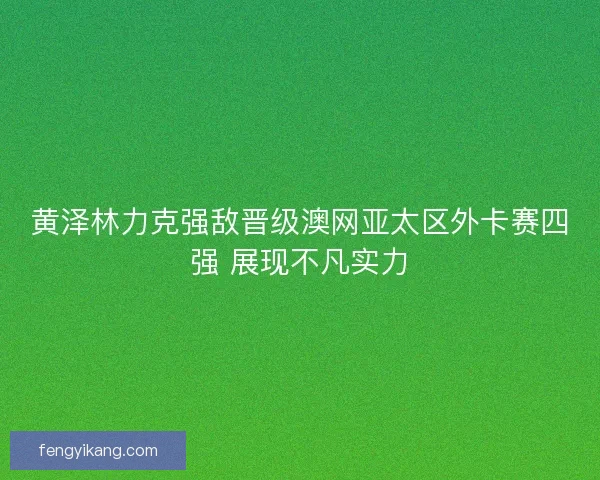 黄泽林力克强敌晋级澳网亚太区外卡赛四强 展现不凡实力 黄泽林力克强敌晋级澳网亚太区外卡赛四强 展现不凡实力