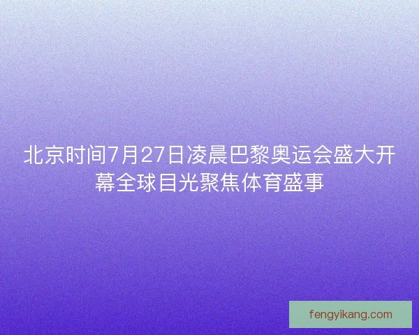 北京时间7月27日凌晨巴黎奥运会盛大开幕全球目光聚焦体育盛事 北京时间7月27日凌晨巴黎奥运会盛大开幕全球目光聚焦体育盛事