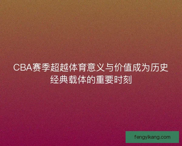 CBA赛季超越体育意义与价值成为历史经典载体的重要时刻