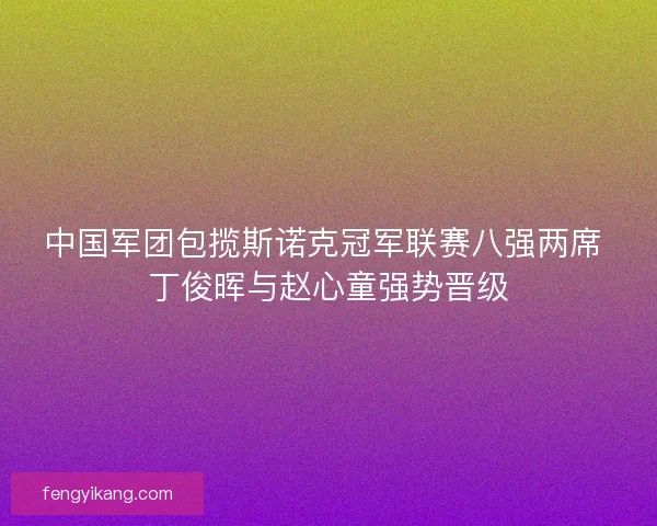 中国军团包揽斯诺克冠军联赛八强两席 丁俊晖与赵心童强势晋级 中国军团包揽斯诺克冠军联赛八强两席 丁俊晖与赵心童强势晋级