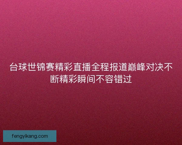 台球世锦赛精彩直播全程报道巅峰对决不断精彩瞬间不容错过 台球世锦赛精彩直播全程报道巅峰对决不断精彩瞬间不容错过