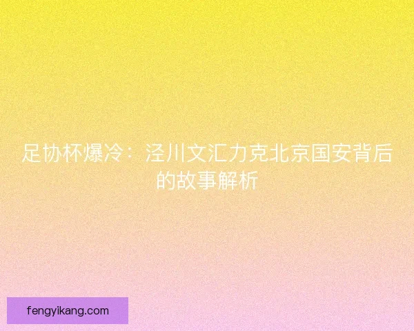 足协杯爆冷：泾川文汇力克北京国安背后的故事解析