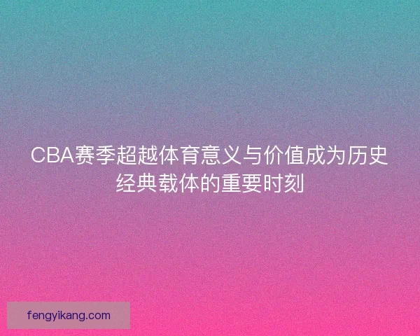 CBA赛季超越体育意义与价值成为历史经典载体的重要时刻