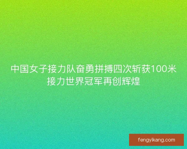 中国女子接力队奋勇拼搏四次斩获100米接力世界冠军再创辉煌