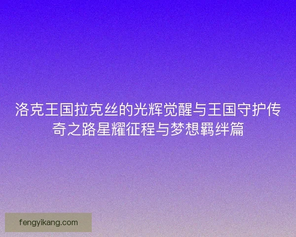 洛克王国拉克丝的光辉觉醒与王国守护传奇之路星耀征程与梦想羁绊篇
