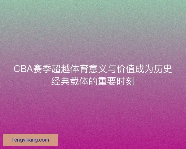 CBA赛季超越体育意义与价值成为历史经典载体的重要时刻