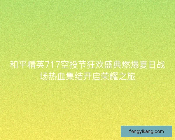 和平精英717空投节狂欢盛典燃爆夏日战场热血集结开启荣耀之旅