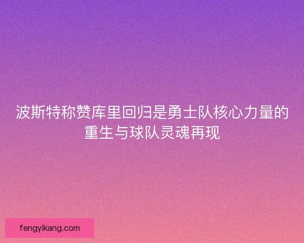 波斯特称赞库里回归是勇士队核心力量的重生与球队灵魂再现