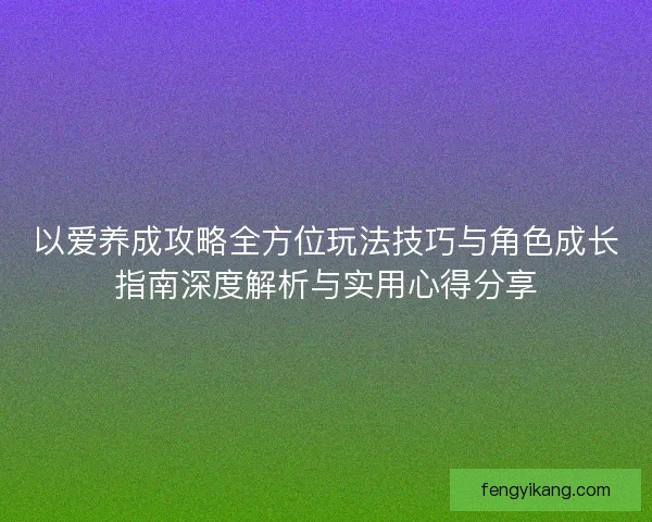 以爱养成攻略全方位玩法技巧与角色成长指南深度解析与实用心得分享