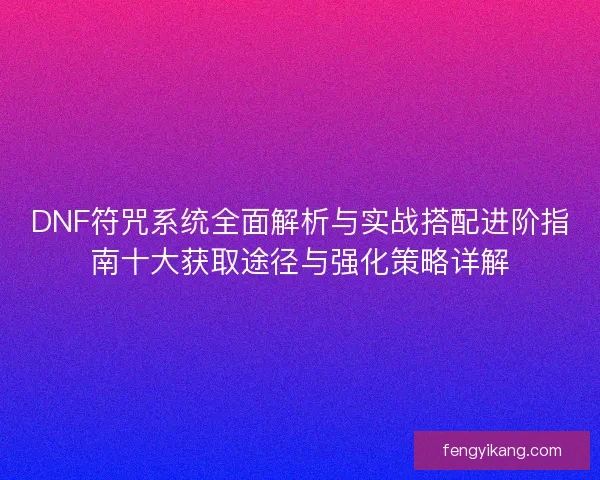 DNF符咒系统全面解析与实战搭配进阶指南十大获取途径与强化策略详解