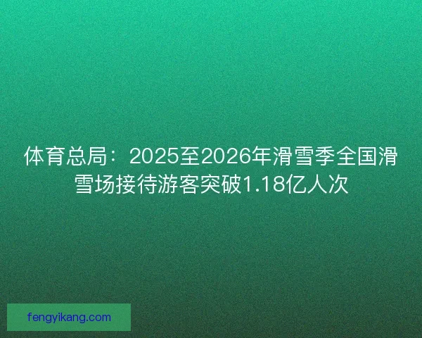 体育总局：2025至2026年滑雪季全国滑雪场接待游客突破1.18亿人次