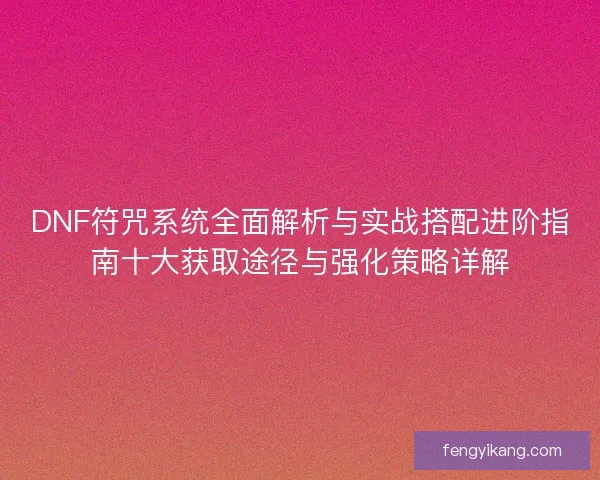 DNF符咒系统全面解析与实战搭配进阶指南十大获取途径与强化策略详解 DNF符咒系统全面解析与实战搭配进阶指南十大获取途径与强化策略详解