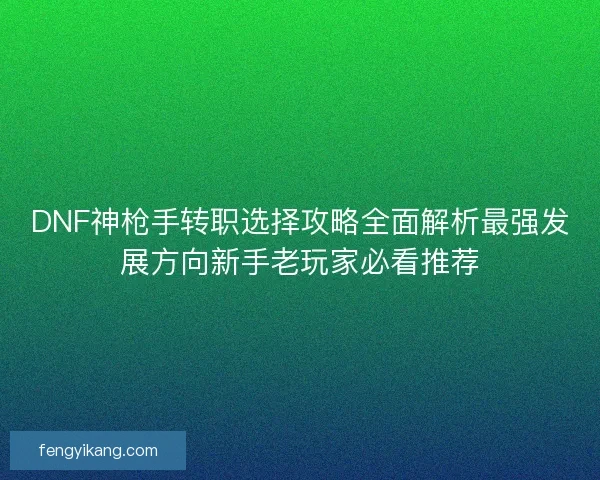 DNF神枪手转职选择攻略全面解析最强发展方向新手老玩家必看推荐